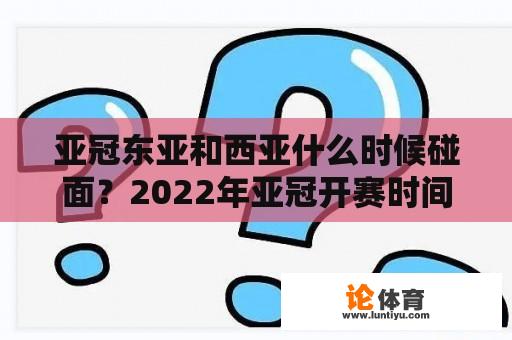 亚冠东亚和西亚什么时候碰面？2022年亚冠开赛时间？