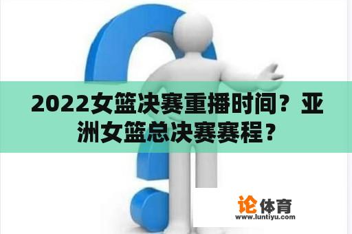 2022女篮决赛重播时间？亚洲女篮总决赛赛程？