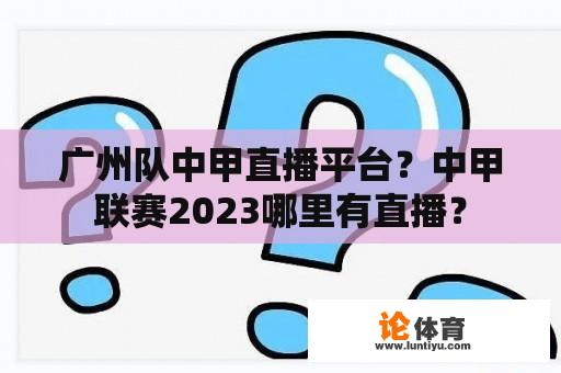 广州队中甲直播平台?中甲联赛2023哪里有直播? 广州队中甲直播平台?中甲联赛2023哪里有直播?
