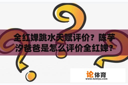 全红婵跳水天赋评价？陈芋汐爸爸是怎么评价全红婵？