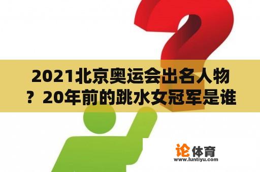 2021北京奥运会出名人物？20年前的跳水女冠军是谁？