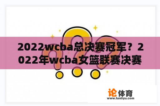 2022wcba总决赛冠军？2022年wcba女篮联赛决赛成绩？