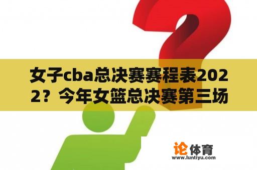 女子cba总决赛赛程表2022？今年女篮总决赛第三场是哪天？