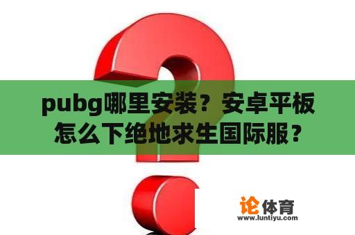 pubg哪里安装？安卓平板怎么下绝地求生国际服？