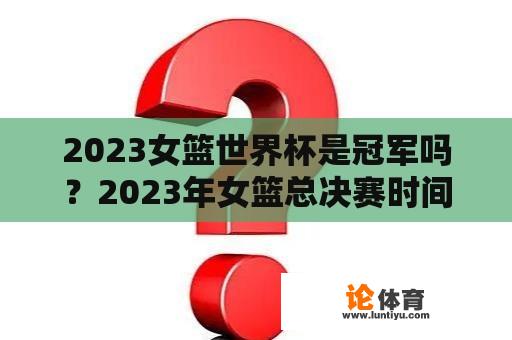 2023女篮世界杯是冠军吗？2023年女篮总决赛时间？