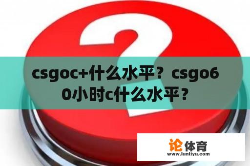 csgoc+什么水平？csgo60小时c什么水平？