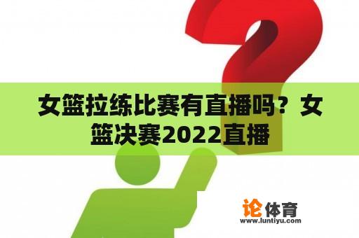 女篮拉练比赛有直播吗？女篮决赛2022直播