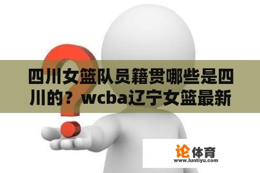 四川女篮队员籍贯哪些是四川的？wcba辽宁女篮最新队员名单？