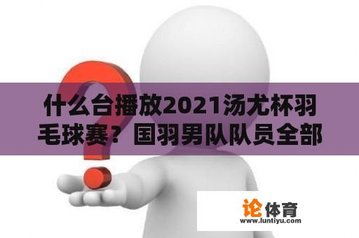 什么台播放2021汤尤杯羽毛球赛？国羽男队队员全部名单图片高清