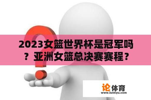 2023女篮世界杯是冠军吗？亚洲女篮总决赛赛程？