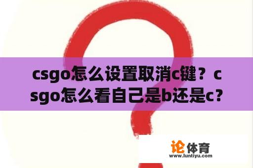csgo怎么设置取消c键?csgo怎么看自己是b还是c? csgo怎么设置取消c键?csgo怎么看自己是b还是c?
