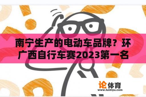 南宁生产的电动车品牌？环广西自行车赛2023第一名是？