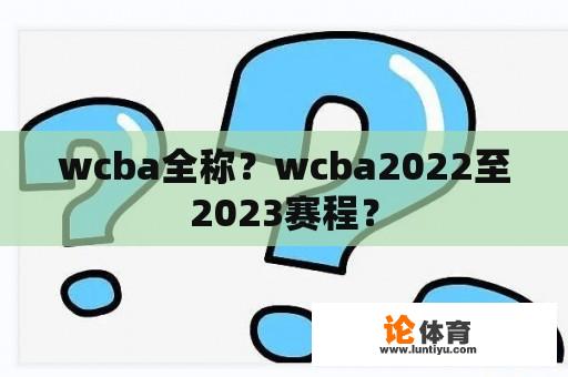 wcba全称？wcba2022至2023赛程？