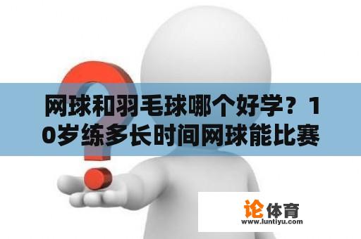 网球和羽毛球哪个好学？10岁练多长时间网球能比赛？