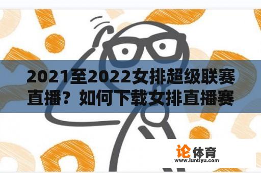 2021至2022女排超级联赛直播？如何下载女排直播赛事？