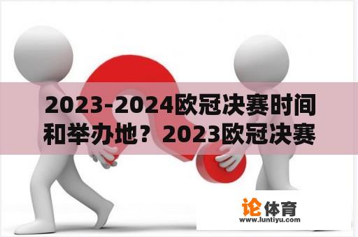 2023-2024欧冠决赛时间和举办地？2023欧冠决赛时间和举办地？