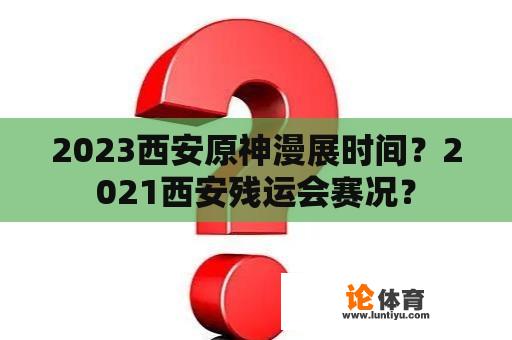 2023西安原神漫展时间？2021西安残运会赛况？