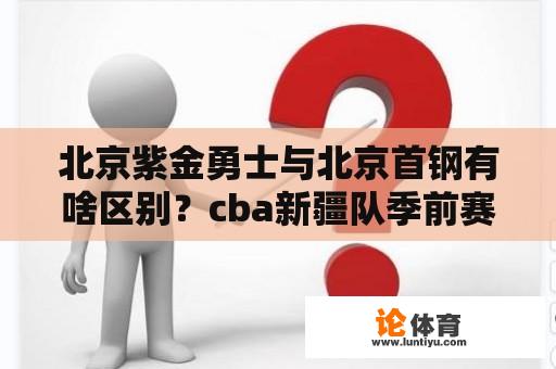 北京紫金勇士与北京首钢有啥区别？cba新疆队季前赛赛程？