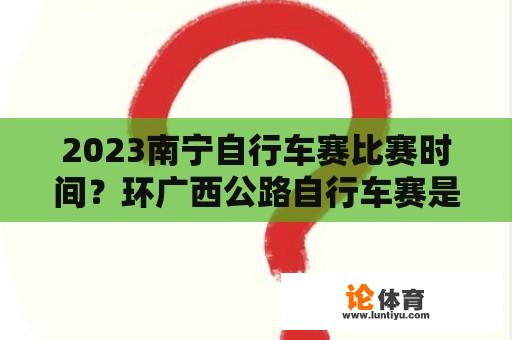 2023南宁自行车赛比赛时间？环广西公路自行车赛是每年都有吗？