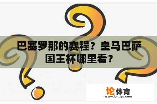 巴塞罗那的赛程？皇马巴萨国王杯哪里看？