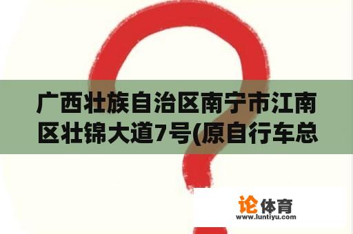 广西壮族自治区南宁市江南区壮锦大道7号(原自行车总厂内)邮编是什么？南宁市自行车哪里有卖？