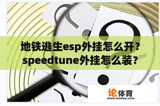 地铁逃生esp外挂怎么开?speedtune外挂怎么装? 地铁逃生esp外挂怎么开?speedtune外挂怎么装?