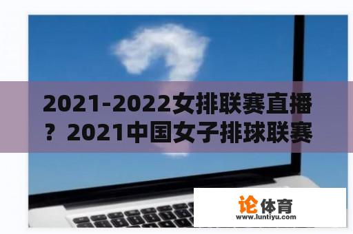 2021-2022女排联赛直播？2021中国女子排球联赛直播？