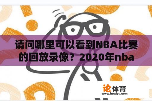 请问哪里可以看到NBA比赛的回放录像？2020年nba总决赛录像回放哪里看？