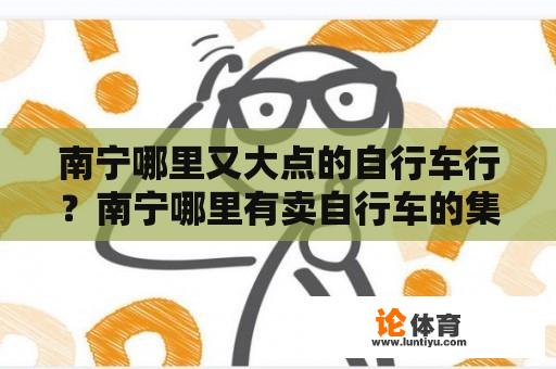 南宁哪里又大点的自行车行？南宁哪里有卖自行车的集中地啊？