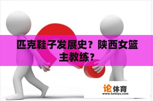 匹克鞋子发展史？陕西女篮主教练？