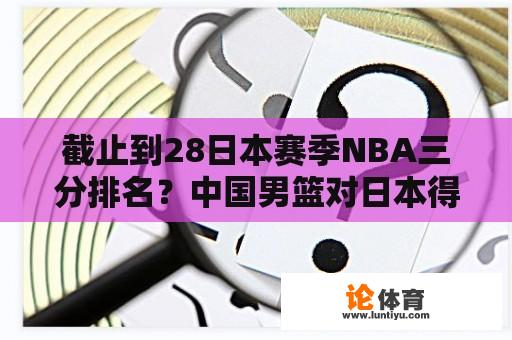 截止到28日本赛季NBA三分排名？中国男篮对日本得分最多的球员是哪位？