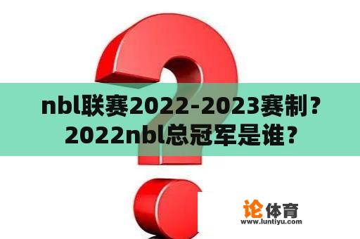nbl联赛2022-2023赛制?2022nbl总冠军是谁? nbl联赛2022-2023赛制?2022nbl总冠军是谁?