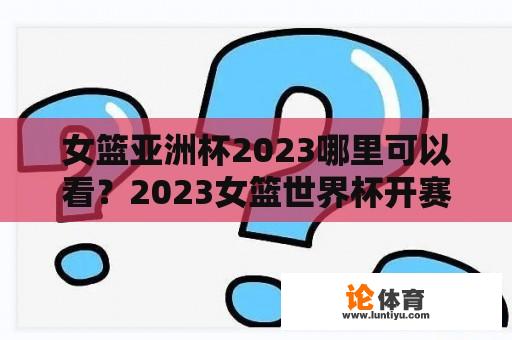 女篮亚洲杯2023哪里可以看？2023女篮世界杯开赛时间？