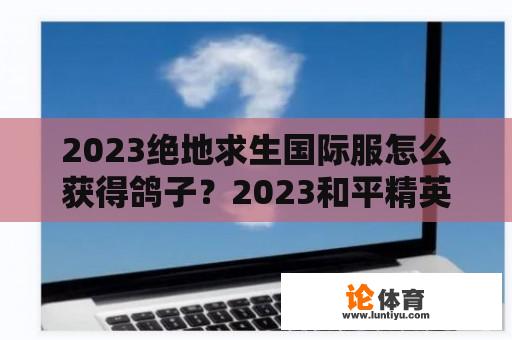 2023绝地求生国际服怎么获得鸽子？2023和平精英国际服为什么进不去了？