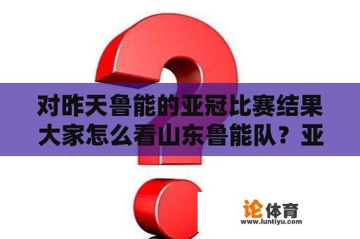 对昨天鲁能的亚冠比赛结果大家怎么看山东鲁能队？亚冠比赛结果分析