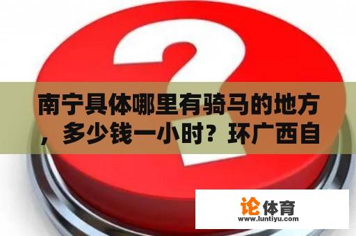 南宁具体哪里有骑马的地方，多少钱一小时？环广西自行车赛2023第一名是？