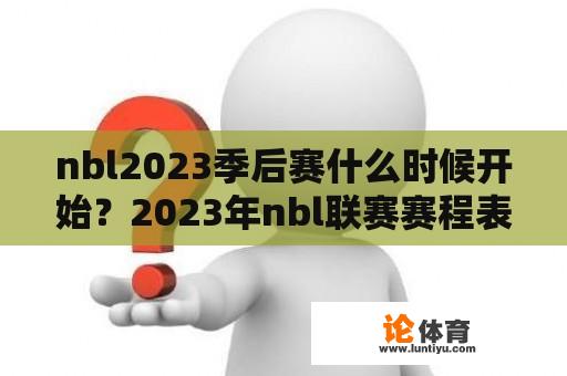 nbl2023季后赛什么时候开始？2023年nbl联赛赛程表介绍？