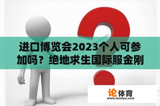 进口博览会2023个人可参加吗？绝地求生国际服金刚多久上线？