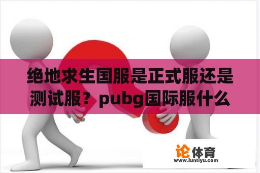 绝地求生国服是正式服还是测试服？pubg国际服什么时候上架？