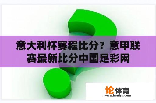 意大利杯赛程比分？意甲联赛最新比分中国足彩网