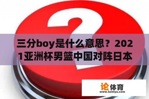 三分boy是什么意思？2021亚洲杯男篮中国对阵日本成绩？