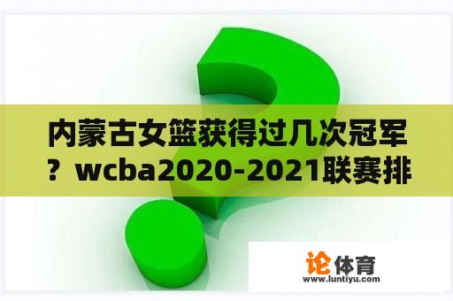 内蒙古女篮获得过几次冠军？wcba2020-2021联赛排名？