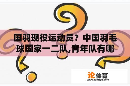 国羽现役运动员？中国羽毛球国家一二队,青年队有哪些现役运动员？