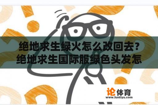 绝地求生绿火怎么改回去？绝地求生国际服绿色头发怎么弄？