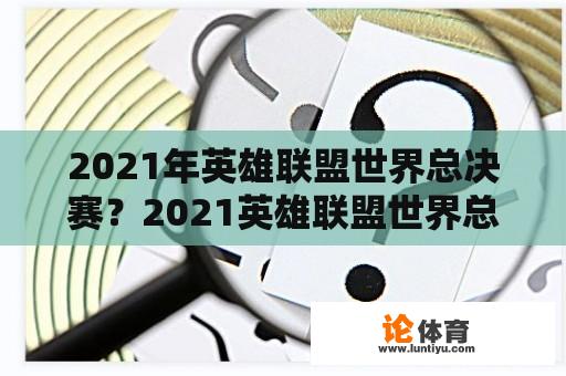 2021年英雄联盟世界总决赛？2021英雄联盟世界总决赛？