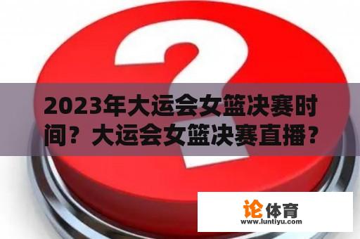 2023年大运会女篮决赛时间？大运会女篮决赛直播？