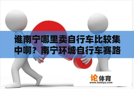 谁南宁哪里卖自行车比较集中啊？南宁环城自行车赛路线？