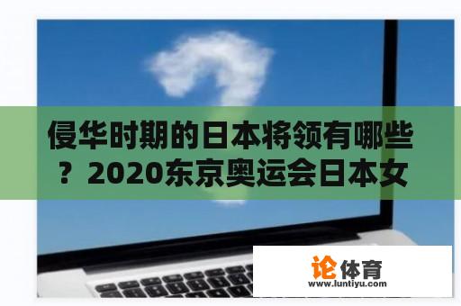 侵华时期的日本将领有哪些？2020东京奥运会日本女篮球队员？