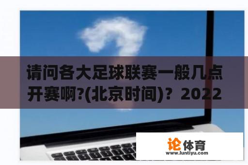 请问各大足球联赛一般几点开赛啊?(北京时间)？2022赛季西甲开赛时间？