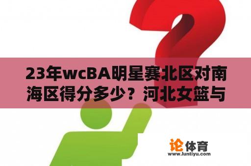 23年wcBA明星赛北区对南海区得分多少？河北女篮与四川女篮谁厉害？